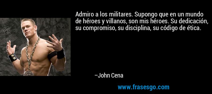 Admiro a los militares. Supongo que en un mundo de héroes y villanos, son mis héroes. Su dedicación, su compromiso, su disciplina, su código de ética. – John Cena