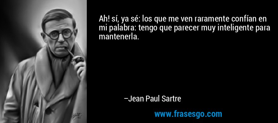 Ah! sí, ya sé: los que me ven raramente confían en mi palabra: tengo que parecer muy inteligente para mantenerla. – Jean Paul Sartre