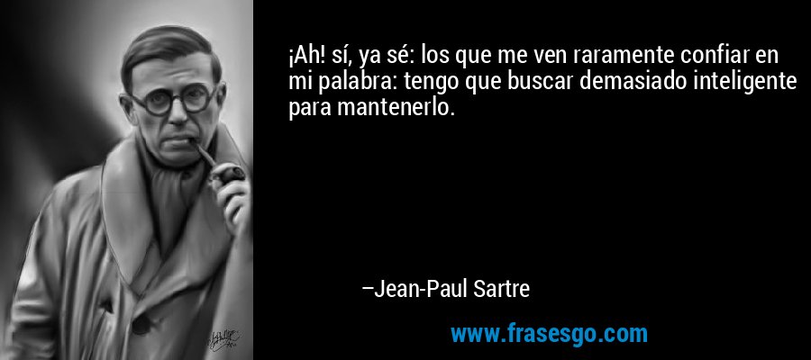 ¡Ah! sí, ya sé: los que me ven raramente confiar en mi palabra: tengo que buscar demasiado inteligente para mantenerlo. – Jean-Paul Sartre