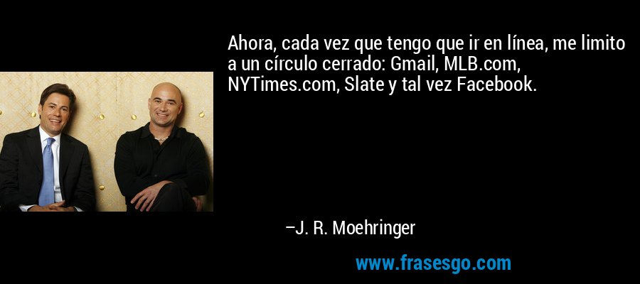Ahora, cada vez que tengo que ir en línea, me limito a un círculo cerrado: Gmail, MLB.com, NYTimes.com, Slate y tal vez Facebook. – J. R. Moehringer