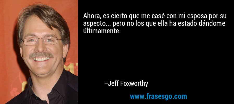Ahora, es cierto que me casé con mi esposa por su aspecto... pero no los que ella ha estado dándome últimamente. – Jeff Foxworthy