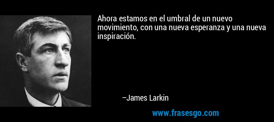 Ahora estamos en el umbral de un nuevo movimiento, con una nueva esperanza y una nueva inspiración. – James Larkin