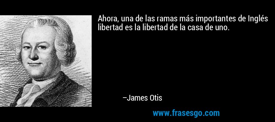 Ahora, una de las ramas más importantes de Inglés libertad es la libertad de la casa de uno. – James Otis
