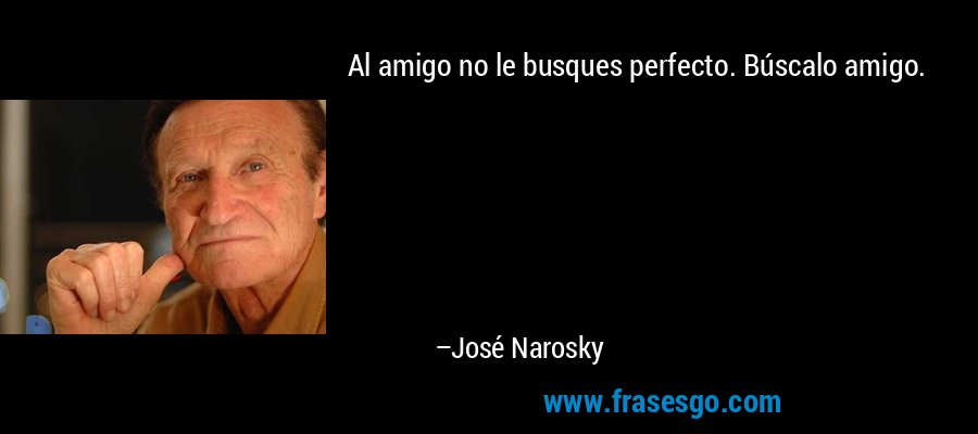Al amigo no le busques perfecto. Búscalo amigo. – José Narosky