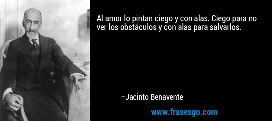 Al amor lo pintan ciego y con alas. Ciego para no ver los obstáculos y con alas para salvarlos. – Jacinto Benavente