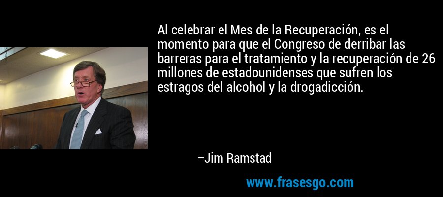 Al celebrar el Mes de la Recuperación, es el momento para que el Congreso de derribar las barreras para el tratamiento y la recuperación de 26 millones de estadounidenses que sufren los estragos del alcohol y la drogadicción. – Jim Ramstad