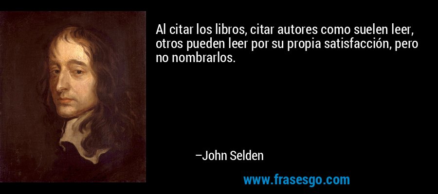 Al citar los libros, citar autores como suelen leer, otros pueden leer por su propia satisfacción, pero no nombrarlos. – John Selden