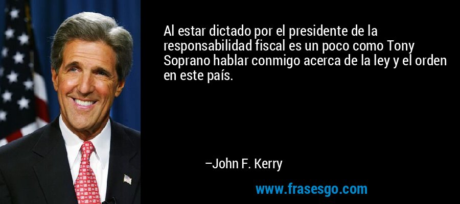 Al estar dictado por el presidente de la responsabilidad fiscal es un poco como Tony Soprano hablar conmigo acerca de la ley y el orden en este país. – John F. Kerry