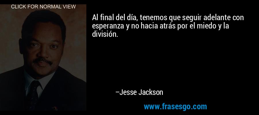 Al final del día, tenemos que seguir adelante con esperanza y no hacia atrás por el miedo y la división. – Jesse Jackson