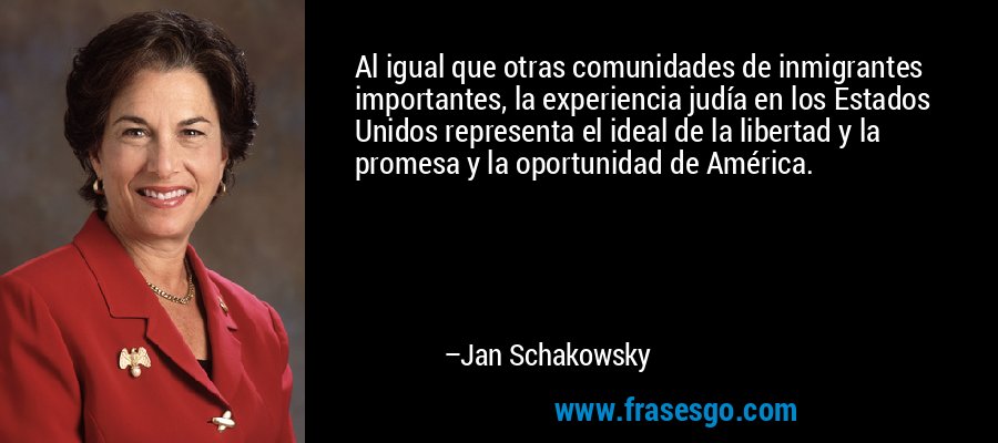 Al igual que otras comunidades de inmigrantes importantes, la experiencia judía en los Estados Unidos representa el ideal de la libertad y la promesa y la oportunidad de América. – Jan Schakowsky