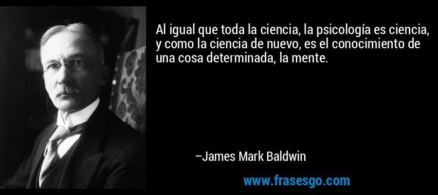 Al igual que toda la ciencia, la psicología es ciencia, y como la ciencia de nuevo, es el conocimiento de una cosa determinada, la mente. – James Mark Baldwin
