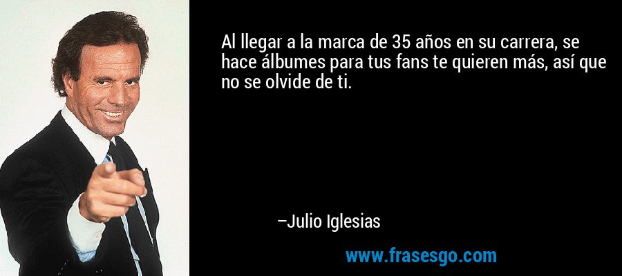 Al llegar a la marca de 35 años en su carrera, se hace álbumes para tus fans te quieren más, así que no se olvide de ti. – Julio Iglesias
