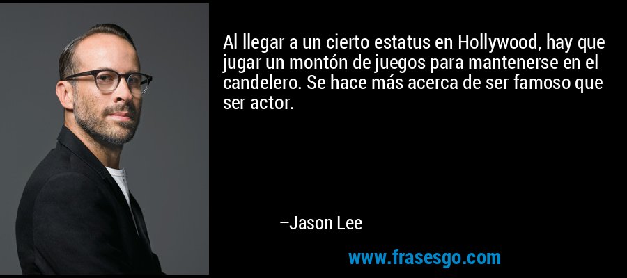 Al llegar a un cierto estatus en Hollywood, hay que jugar un montón de juegos para mantenerse en el candelero. Se hace más acerca de ser famoso que ser actor. – Jason Lee