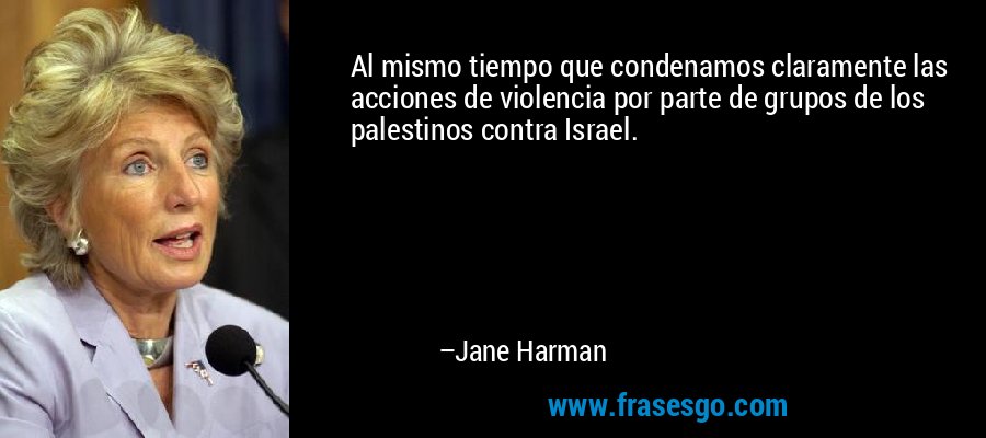 Al mismo tiempo que condenamos claramente las acciones de violencia por parte de grupos de los palestinos contra Israel. – Jane Harman