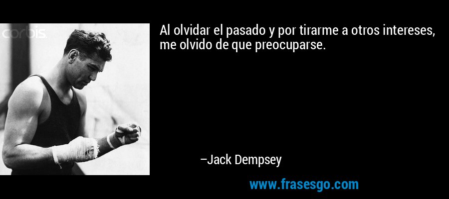 Al olvidar el pasado y por tirarme a otros intereses, me olvido de que preocuparse. – Jack Dempsey