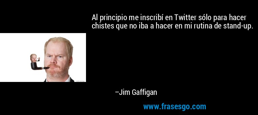 Al principio me inscribí en Twitter sólo para hacer chistes que no iba a hacer en mi rutina de stand-up. – Jim Gaffigan