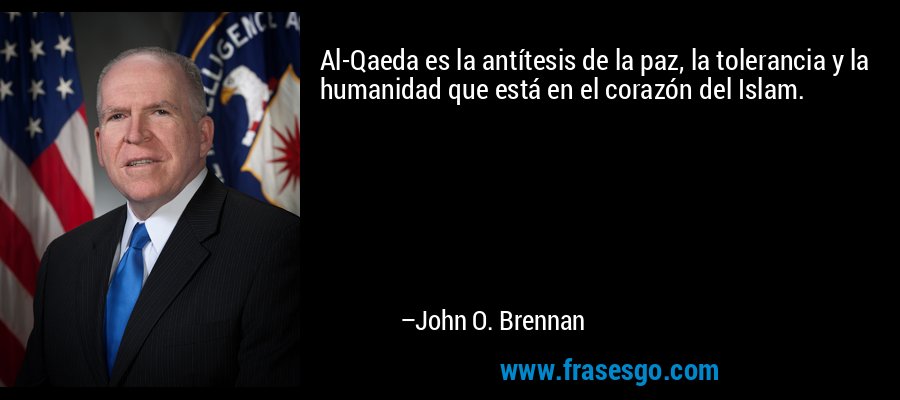 Al-Qaeda es la antítesis de la paz, la tolerancia y la humanidad que está en el corazón del Islam. – John O. Brennan