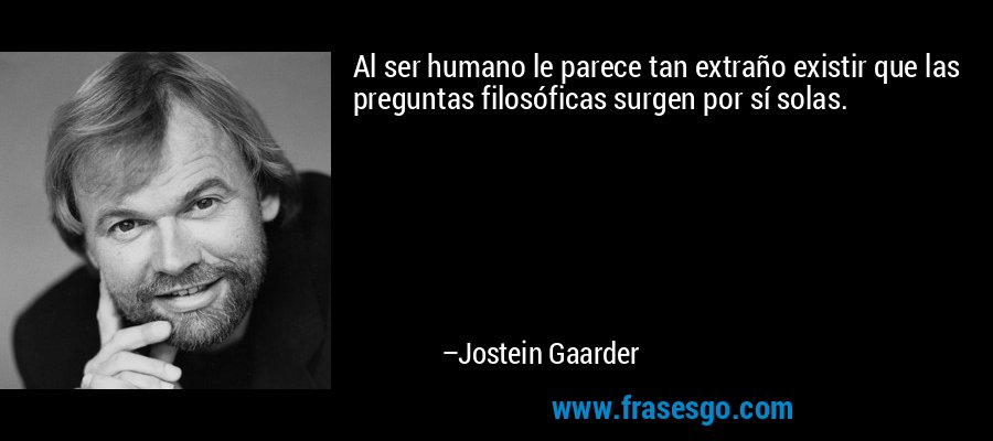 Al ser humano le parece tan extraño existir que las preguntas filosóficas surgen por sí solas. – Jostein Gaarder