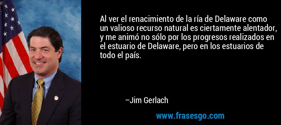 Al ver el renacimiento de la ría de Delaware como un valioso recurso natural es ciertamente alentador, y me animó no sólo por los progresos realizados en el estuario de Delaware, pero en los estuarios de todo el país. – Jim Gerlach