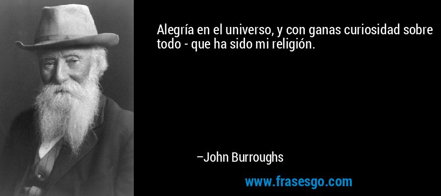 Alegría en el universo, y con ganas curiosidad sobre todo - que ha sido mi religión. – John Burroughs