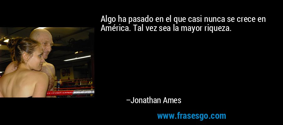 Algo ha pasado en el que casi nunca se crece en América. Tal vez sea la mayor riqueza. – Jonathan Ames