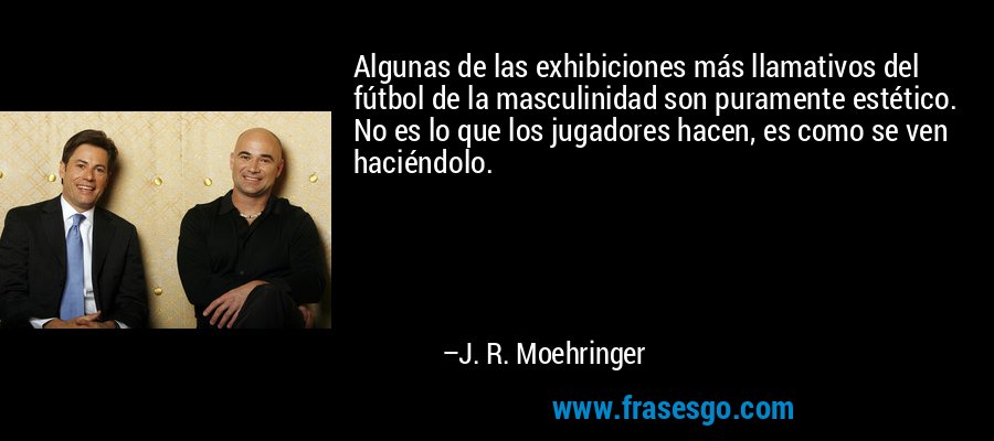 Algunas de las exhibiciones más llamativos del fútbol de la masculinidad son puramente estético. No es lo que los jugadores hacen, es como se ven haciéndolo. – J. R. Moehringer