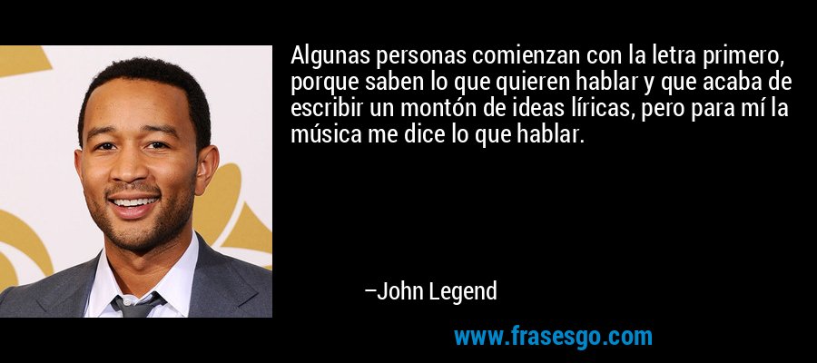Algunas personas comienzan con la letra primero, porque saben lo que quieren hablar y que acaba de escribir un montón de ideas líricas, pero para mí la música me dice lo que hablar. – John Legend