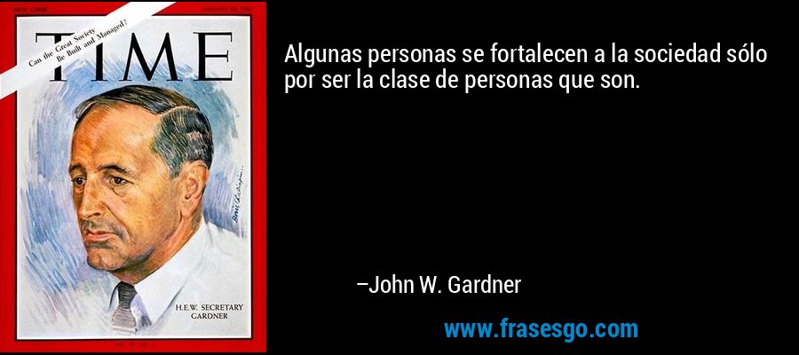 Algunas personas se fortalecen a la sociedad sólo por ser la clase de personas que son. – John W. Gardner