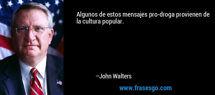Algunos de estos mensajes pro-droga provienen de la cultura popular. – John Walters