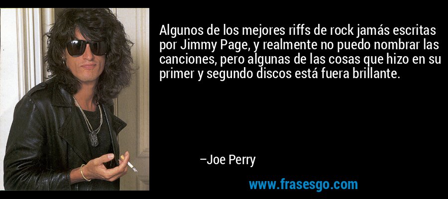 Algunos de los mejores riffs de rock jamás escritas por Jimmy Page, y realmente no puedo nombrar las canciones, pero algunas de las cosas que hizo en su primer y segundo discos está fuera brillante. – Joe Perry