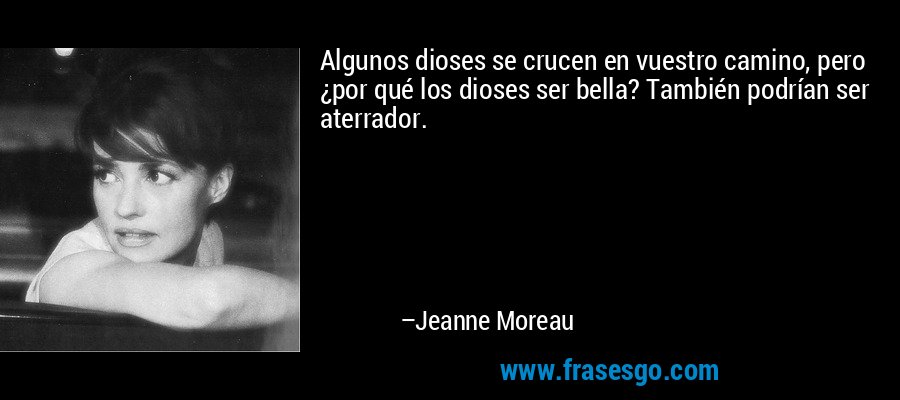 Algunos dioses se crucen en vuestro camino, pero ¿por qué los dioses ser bella? También podrían ser aterrador. – Jeanne Moreau