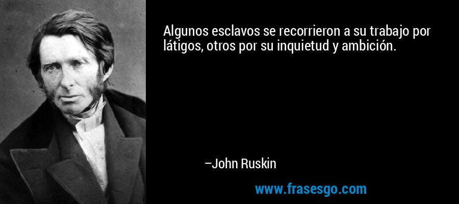 Algunos esclavos se recorrieron a su trabajo por látigos, otros por su inquietud y ambición. – John Ruskin