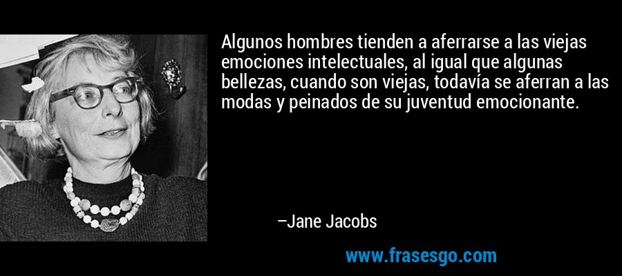Algunos hombres tienden a aferrarse a las viejas emociones intelectuales, al igual que algunas bellezas, cuando son viejas, todavía se aferran a las modas y peinados de su juventud emocionante. – Jane Jacobs