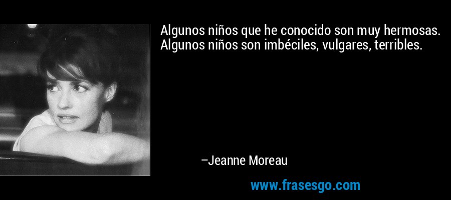 Algunos niños que he conocido son muy hermosas. Algunos niños son imbéciles, vulgares, terribles. – Jeanne Moreau