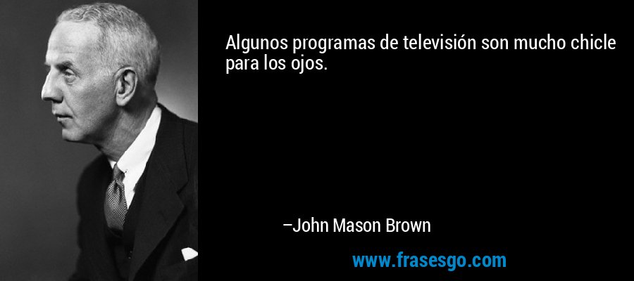 Algunos programas de televisión son mucho chicle para los ojos. – John Mason Brown