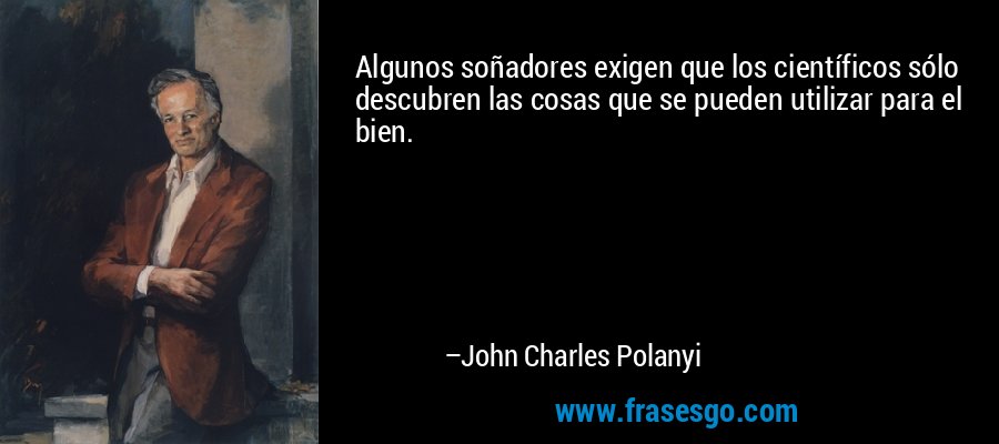 Algunos soñadores exigen que los científicos sólo descubren las cosas que se pueden utilizar para el bien. – John Charles Polanyi
