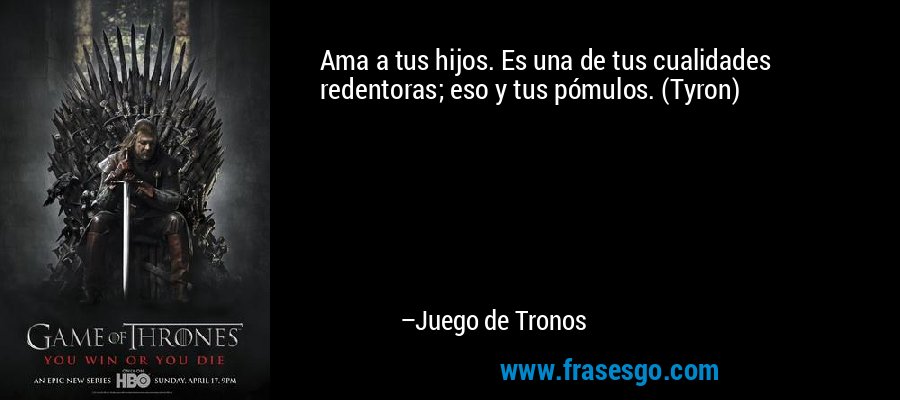 Ama a tus hijos. Es una de tus cualidades redentoras; eso y tus pómulos. (Tyron) – Juego de Tronos