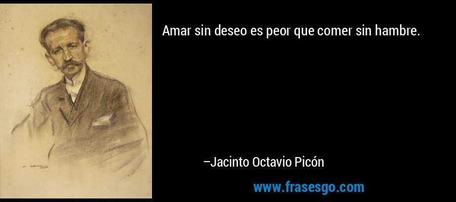 Amar sin deseo es peor que comer sin hambre. – Jacinto Octavio Picón