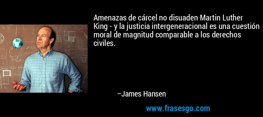 Amenazas de cárcel no disuaden Martin Luther King - y la justicia intergeneracional es una cuestión moral de magnitud comparable a los derechos civiles. – James Hansen