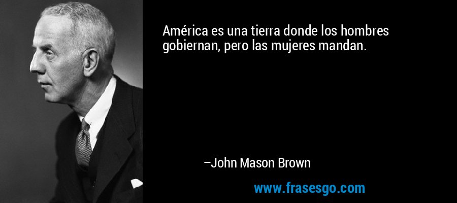 América es una tierra donde los hombres gobiernan, pero las mujeres mandan. – John Mason Brown