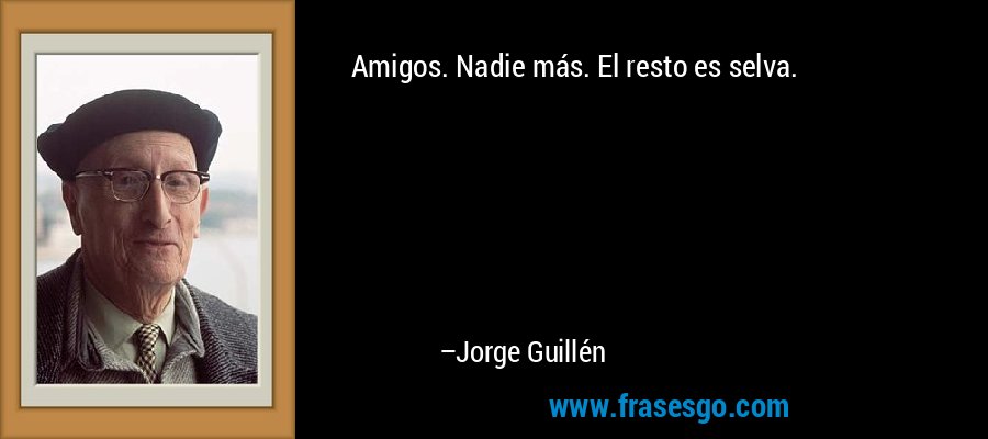 Amigos. Nadie más. El resto es selva. – Jorge Guillén
