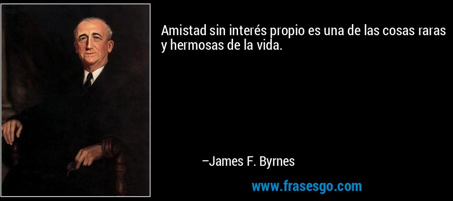 Amistad sin interés propio es una de las cosas raras y hermosas de la vida. – James F. Byrnes