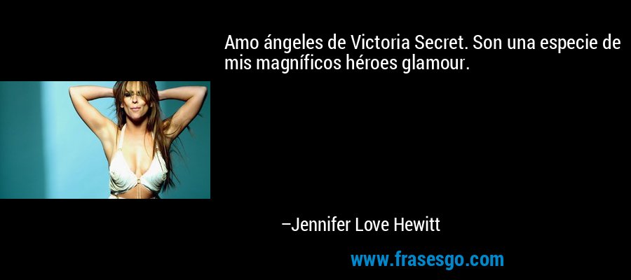 Amo ángeles de Victoria Secret. Son una especie de mis magníficos héroes glamour. – Jennifer Love Hewitt