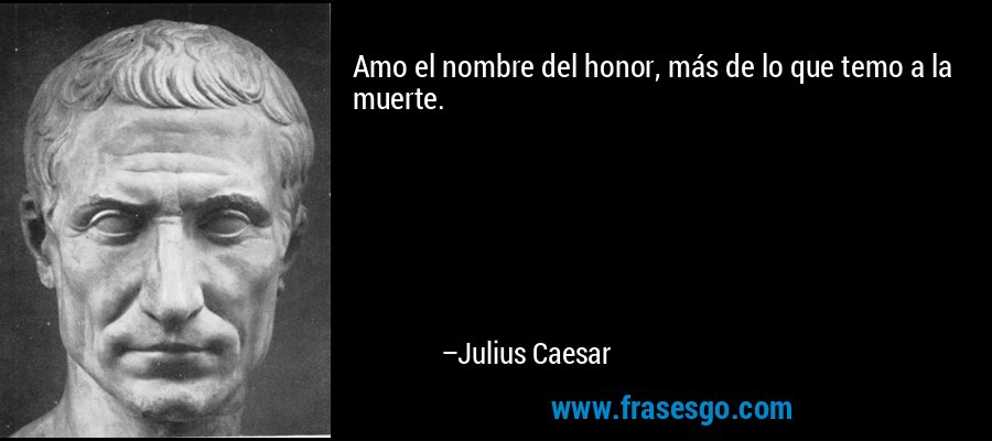 Amo el nombre del honor, más de lo que temo a la muerte. – Julius Caesar