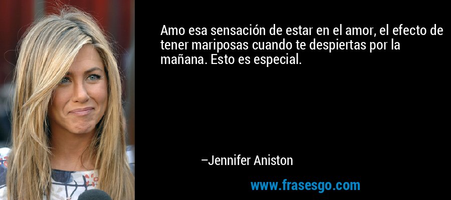 Amo esa sensación de estar en el amor, el efecto de tener mariposas cuando te despiertas por la mañana. Esto es especial. – Jennifer Aniston
