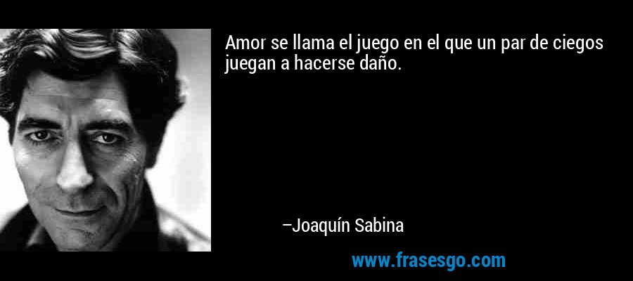 Amor se llama el juego en el que un par de ciegos juegan a hacerse daño. – Joaquín Sabina