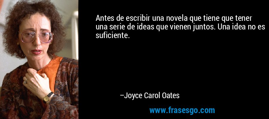 Antes de escribir una novela que tiene que tener una serie de ideas que vienen juntos. Una idea no es suficiente. – Joyce Carol Oates