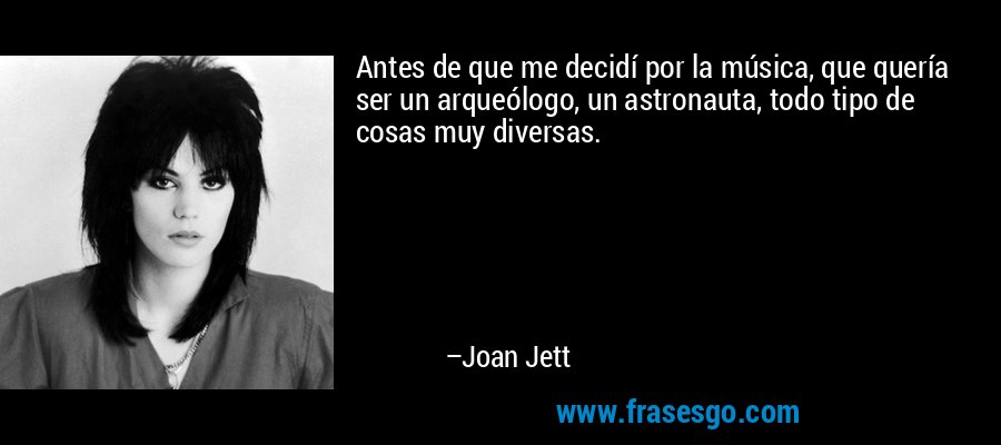 Antes de que me decidí por la música, que quería ser un arqueólogo, un astronauta, todo tipo de cosas muy diversas. – Joan Jett
