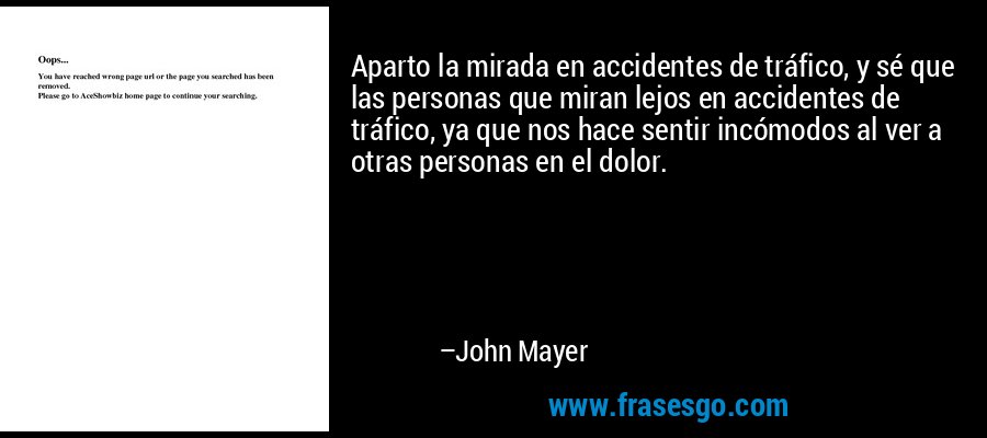 Aparto la mirada en accidentes de tráfico, y sé que las personas que miran lejos en accidentes de tráfico, ya que nos hace sentir incómodos al ver a otras personas en el dolor. – John Mayer