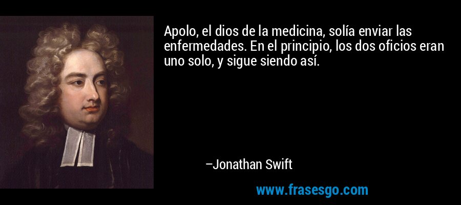 Apolo, el dios de la medicina, solía enviar las enfermedades. En el principio, los dos oficios eran uno solo, y sigue siendo así. – Jonathan Swift